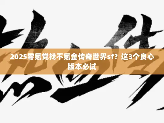 2025零氪党找不氪金传奇世界sf？这3个良心版本必试