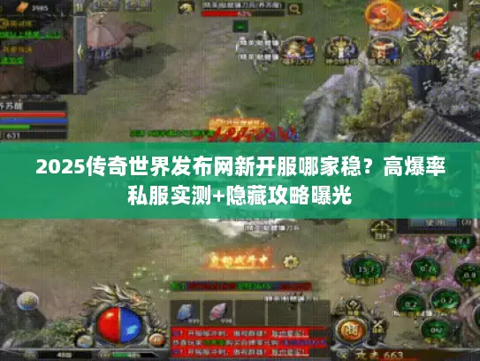 2025传奇世界发布网新开服哪家稳?高爆率私服实测+隐藏攻略曝光 2025传奇世界发布网新开服哪家稳?高爆率私服实测+隐藏攻略曝光