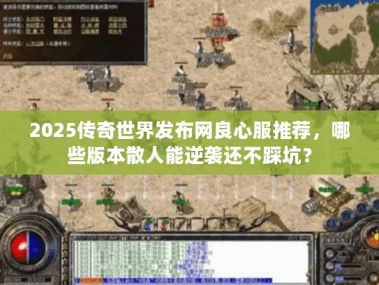 2025传奇世界发布网良心服推荐，哪些版本散人能逆袭还不踩坑？
