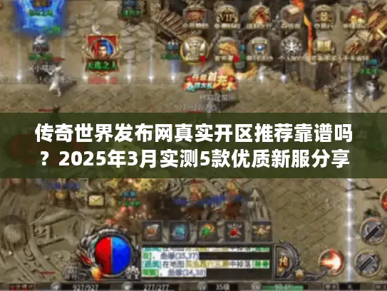 传奇世界发布网真实开区推荐靠谱吗？2025年3月实测5款优质新服分享