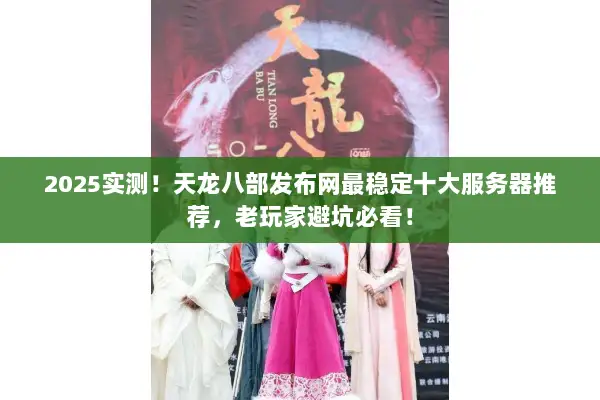 2025实测！天龙八部发布网最稳定十大服务器推荐，老玩家避坑必看！