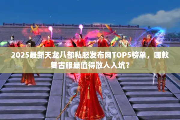 2025最新天龙八部私服发布网TOP5榜单,哪款复古服最值得散人入坑? 2025最新天龙八部私服发布网TOP5榜单,哪款复古服最值得散人入坑?