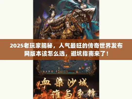 2025老玩家揭秘，人气最旺的传奇世界发布网版本该怎么选，避坑指南来了！