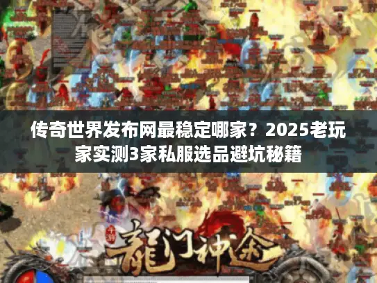 传奇世界发布网最稳定哪家？2025老玩家实测3家私服选品避坑秘籍