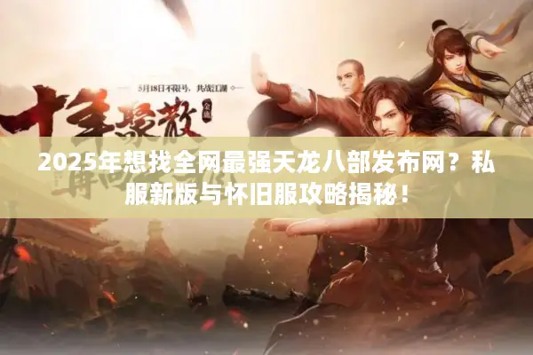 2025年想找全网最强天龙八部发布网？私服新版与怀旧服攻略揭秘！