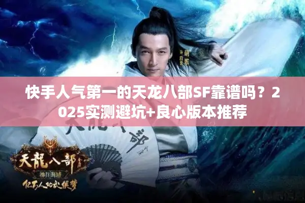 快手人气第一的天龙八部SF靠谱吗?2025实测避坑+良心版本推荐 快手人气第一的天龙八部SF靠谱吗?2025实测避坑+良心版本推荐