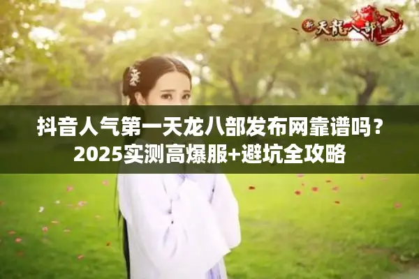 抖音人气第一天龙八部发布网靠谱吗？2025实测高爆服+避坑全攻略