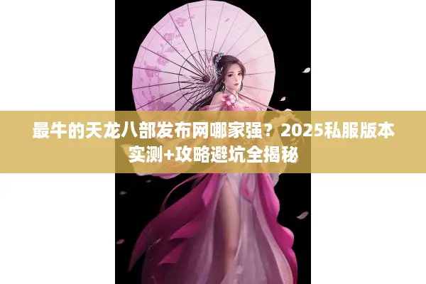 最牛的天龙八部发布网哪家强？2025私服版本实测+攻略避坑全揭秘