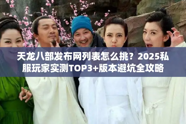 天龙八部发布网列表怎么挑?2025私服玩家实测TOP3+版本避坑全攻略 天龙八部发布网列表怎么挑?2025私服玩家实测TOP3+版本避坑全攻略