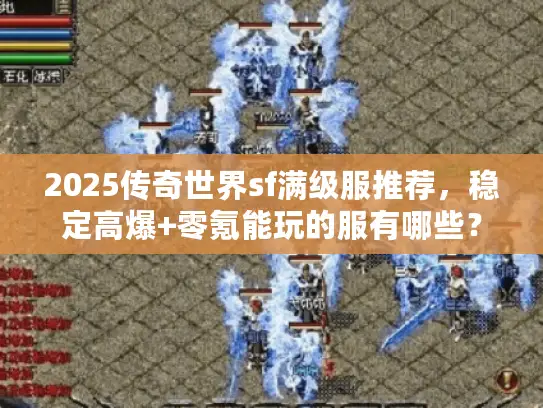 2025传奇世界sf满级服推荐，稳定高爆+零氪能玩的服有哪些？