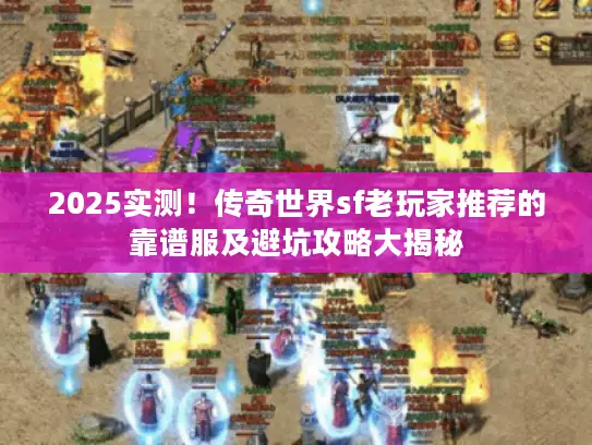 2025实测！传奇世界sf老玩家推荐的靠谱服及避坑攻略大揭秘