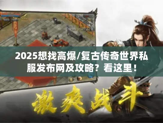 2025想找高爆/复古传奇世界私服发布网及攻略？看这里！