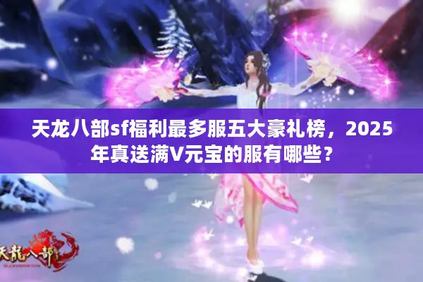 天龙八部sf福利最多服五大豪礼榜,2025年真送满V元宝的服有哪些? 天龙八部sf福利最多服五大豪礼榜,2025年真送满V元宝的服有哪些?