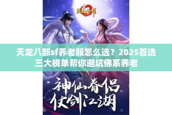 天龙八部sf养老服怎么选?2025首选三大榜单帮你避坑佛系养老 天龙八部sf养老服怎么选?2025首选三大榜单帮你避坑佛系养老