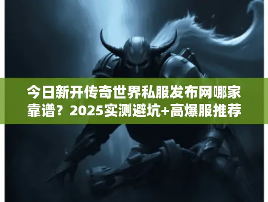 今日新开传奇世界私服发布网哪家靠谱？2025实测避坑+高爆服推荐