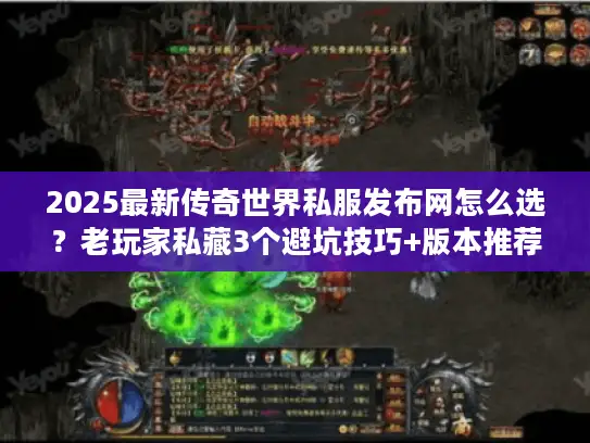 2025最新传奇世界私服发布网怎么选？老玩家私藏3个避坑技巧+版本推荐