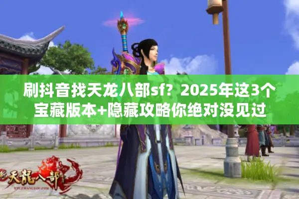 刷抖音找天龙八部sf?2025年这3个宝藏版本+隐藏攻略你绝对没见过 刷抖音找天龙八部sf?2025年这3个宝藏版本+隐藏攻略你绝对没见过