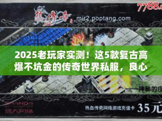 2025老玩家实测！这5款复古高爆不坑金的传奇世界私服，良心之选！