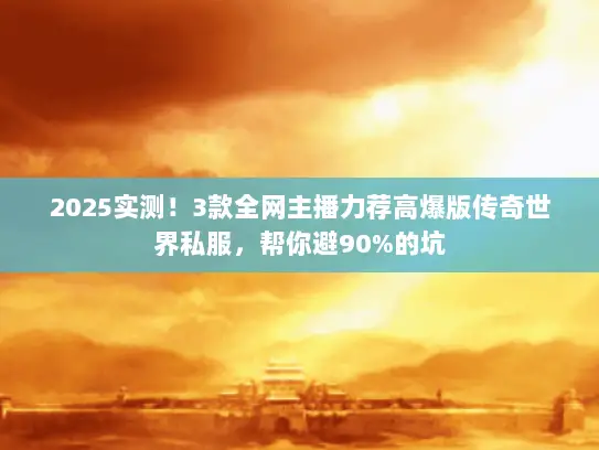 2025实测！3款全网主播力荐高爆版传奇世界私服，帮你避90%的坑