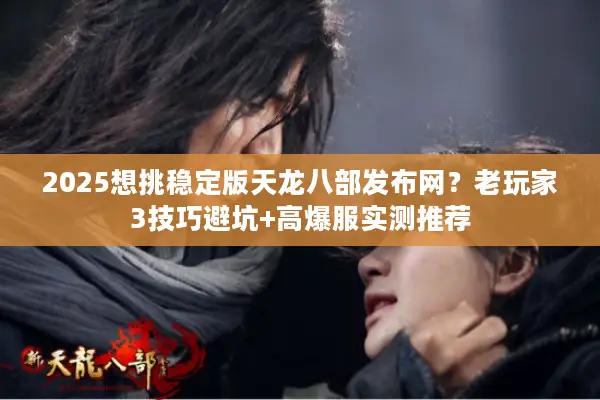 2025想挑稳定版天龙八部发布网？老玩家3技巧避坑+高爆服实测推荐