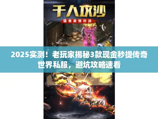 2025实测！老玩家揭秘3款现金秒提传奇世界私服，避坑攻略速看