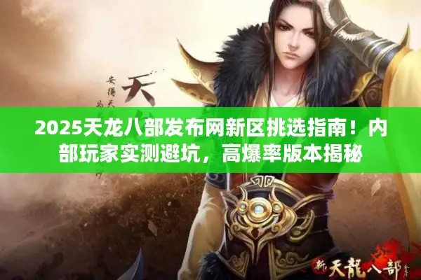 2025天龙八部发布网新区挑选指南!内部玩家实测避坑,高爆率版本揭秘 2025天龙八部发布网新区挑选指南!内部玩家实测避坑,高爆率版本揭秘