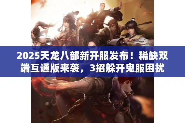 2025天龙八部新开服发布!稀缺双端互通版来袭,3招躲开鬼服困扰 2025天龙八部新开服发布!稀缺双端互通版来袭,3招躲开鬼服困扰