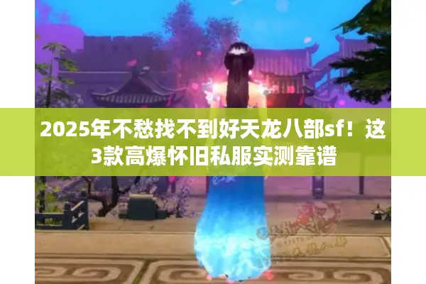 2025年不愁找不到好天龙八部sf!这3款高爆怀旧私服实测靠谱 2025年不愁找不到好天龙八部sf!这3款高爆怀旧私服实测靠谱
