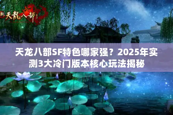 天龙八部SF特色哪家强？2025年实测3大冷门版本核心玩法揭秘