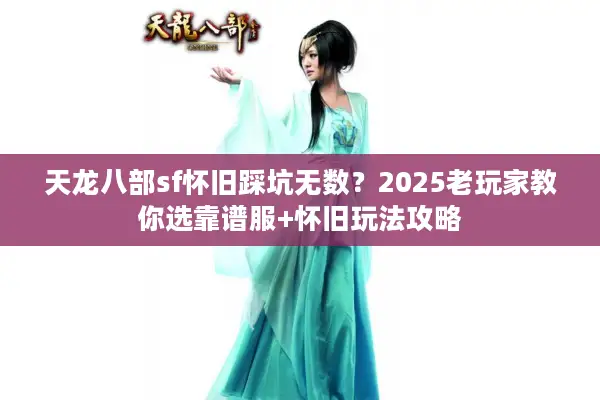 天龙八部sf怀旧踩坑无数?2025老玩家教你选靠谱服+怀旧玩法攻略 天龙八部sf怀旧踩坑无数?2025老玩家教你选靠谱服+怀旧玩法攻略