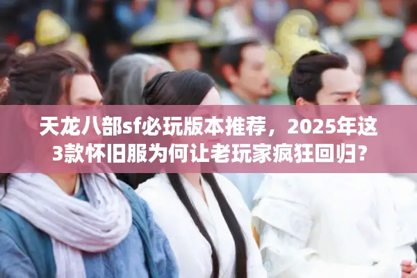 天龙八部sf必玩版本推荐，2025年这3款怀旧服为何让老玩家疯狂回归？