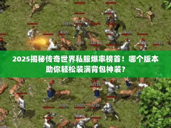 2025揭秘传奇世界私服爆率榜首！哪个版本助你轻松装满背包神装？