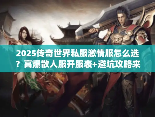 2025传奇世界私服激情服怎么选？高爆散人服开服表+避坑攻略来了！