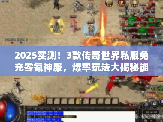 2025实测！3款传奇世界私服免充零氪神服，爆率玩法大揭秘能玩爽吗？