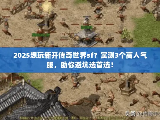 2025想玩新开传奇世界sf？实测3个高人气服，助你避坑选首选！