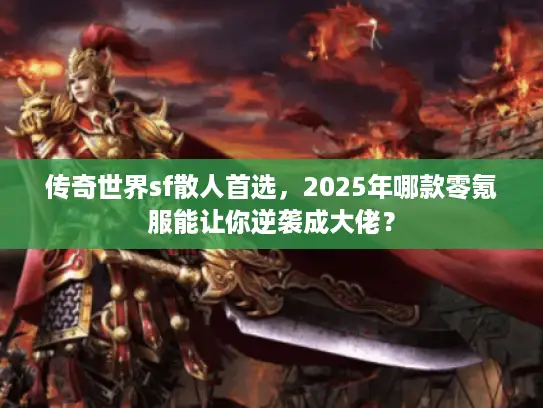传奇世界sf散人首选，2025年哪款零氪服能让你逆袭成大佬？
