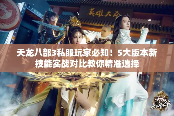 天龙八部3私服玩家必知!5大版本新技能实战对比教你精准选择 天龙八部3私服玩家必知!5大版本新技能实战对比教你精准选择