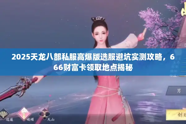2025天龙八部私服高爆版选服避坑实测攻略，666财富卡领取地点揭秘