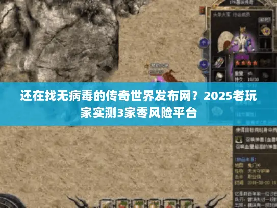 还在找无病毒的传奇世界发布网？2025老玩家实测3家零风险平台