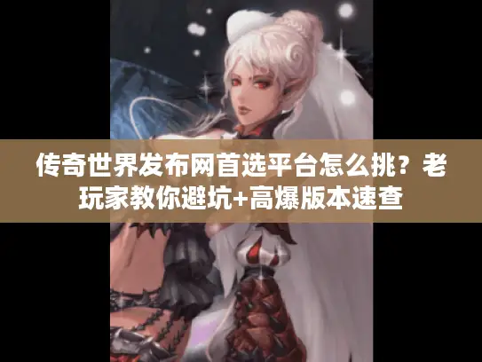 传奇世界发布网首选平台怎么挑？老玩家教你避坑+高爆版本速查