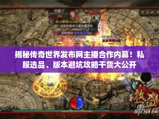 揭秘传奇世界发布网主播合作内幕！私服选品、版本避坑攻略干货大公开