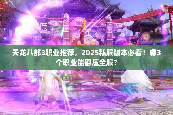 天龙八部3职业推荐，2025私服版本必看！哪3个职业能碾压全服？