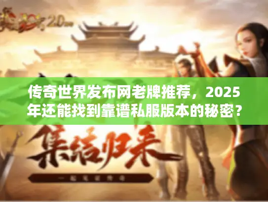 传奇世界发布网老牌推荐，2025年还能找到靠谱私服版本的秘密？