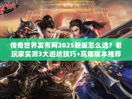 传奇世界发布网2025新版怎么选？老玩家实测3大避坑技巧+高爆版本推荐