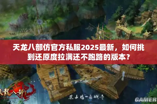 天龙八部仿官方私服2025最新,如何挑到还原度拉满还不跑路的版本? 天龙八部仿官方私服2025最新,如何挑到还原度拉满还不跑路的版本?