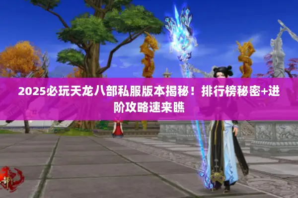 2025必玩天龙八部私服版本揭秘!排行榜秘密+进阶攻略速来瞧 2025必玩天龙八部私服版本揭秘!排行榜秘密+进阶攻略速来瞧