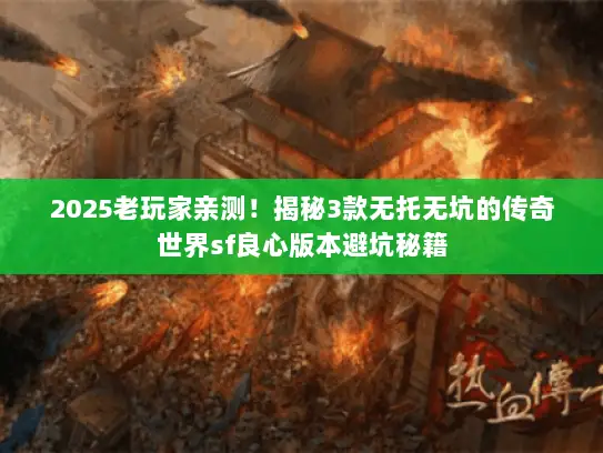 2025老玩家亲测！揭秘3款无托无坑的传奇世界sf良心版本避坑秘籍