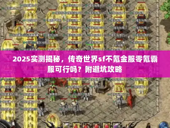 2025实测揭秘，传奇世界sf不氪金服零氪霸服可行吗？附避坑攻略
