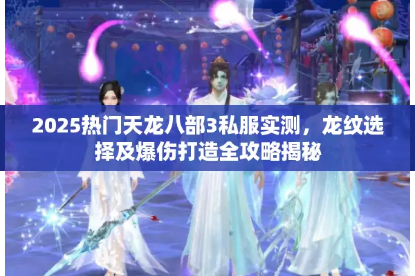 2025热门天龙八部3私服实测,龙纹选择及爆伤打造全攻略揭秘 2025热门天龙八部3私服实测,龙纹选择及爆伤打造全攻略揭秘