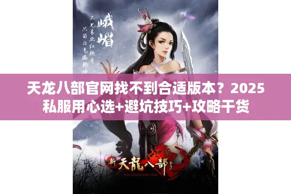 天龙八部官网找不到合适版本？2025私服用心选+避坑技巧+攻略干货